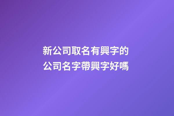 新公司取名有興字的 公司名字帶興字好嗎-第1張-公司起名-玄機派